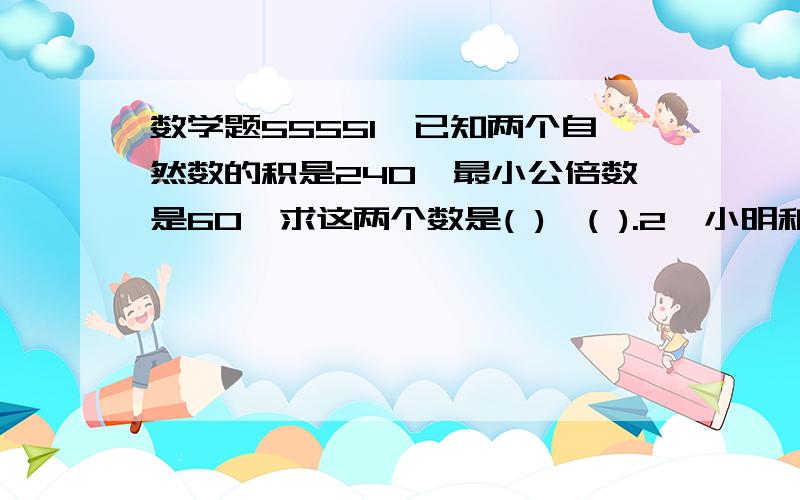 数学题55551、已知两个自然数的积是240,最小公倍数是60,求这两个数是( )、( ).2、小明和小强共有卡通画20