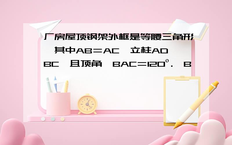 厂房屋顶钢架外框是等腰三角形,其中AB＝AC,立柱AD⊥BC,且顶角∠BAC＝120º.∠B,∠