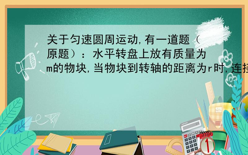 关于匀速圆周运动,有一道题（原题）：水平转盘上放有质量为m的物块,当物块到转轴的距离为r时,连接物块和转轴的绳子刚好被拉