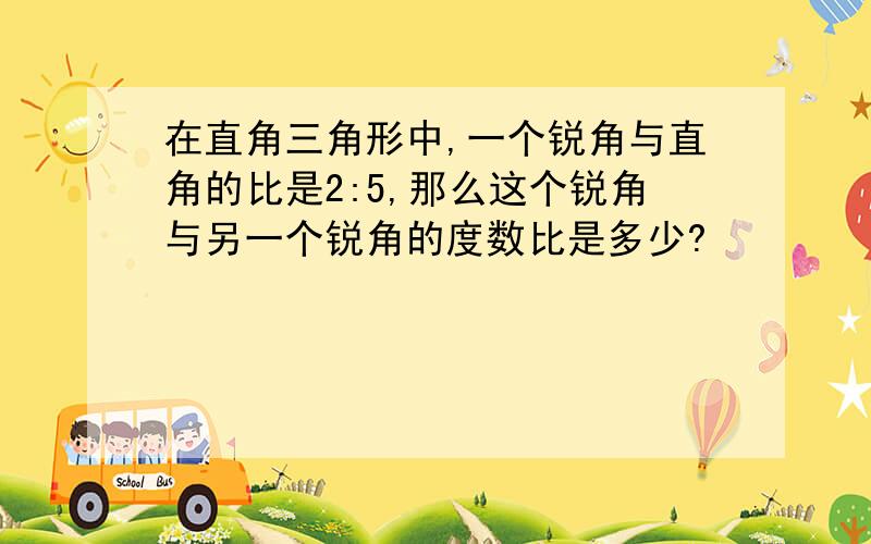 在直角三角形中,一个锐角与直角的比是2:5,那么这个锐角与另一个锐角的度数比是多少?