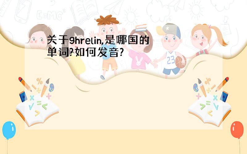 关于ghrelin,是哪国的单词?如何发音?