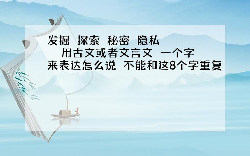 发掘　探索　秘密　隐私　　　　　用古文或者文言文　一个字来表达怎么说　不能和这8个字重复