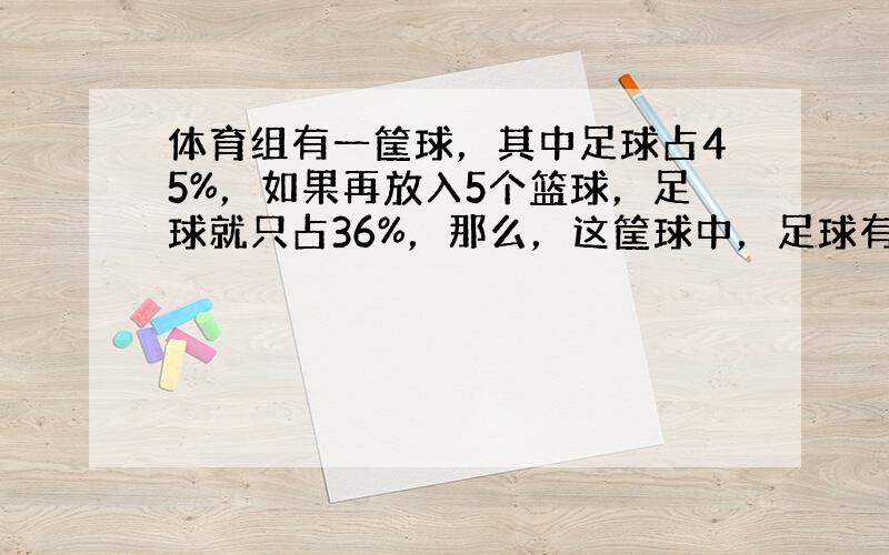 体育组有一筐球，其中足球占45%，如果再放入5个篮球，足球就只占36%，那么，这筐球中，足球有______个．