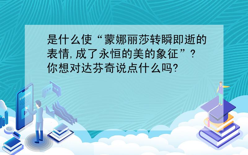 是什么使“蒙娜丽莎转瞬即逝的表情,成了永恒的美的象征”?你想对达芬奇说点什么吗?