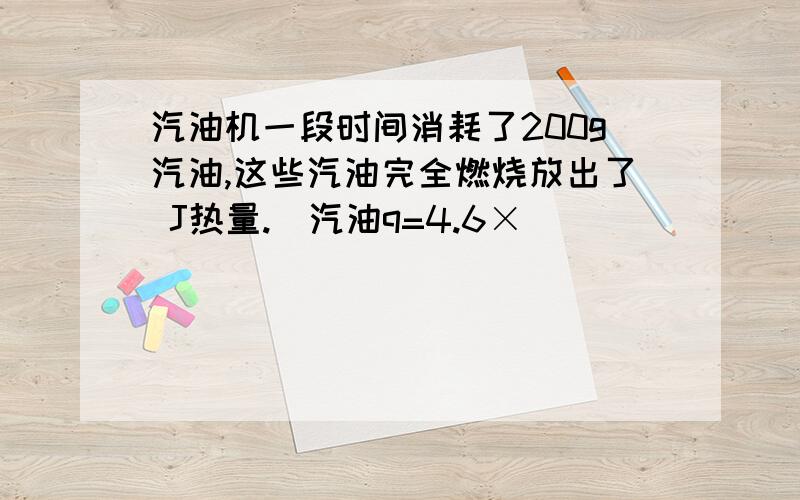 汽油机一段时间消耗了200g汽油,这些汽油完全燃烧放出了 J热量.(汽油q=4.6×