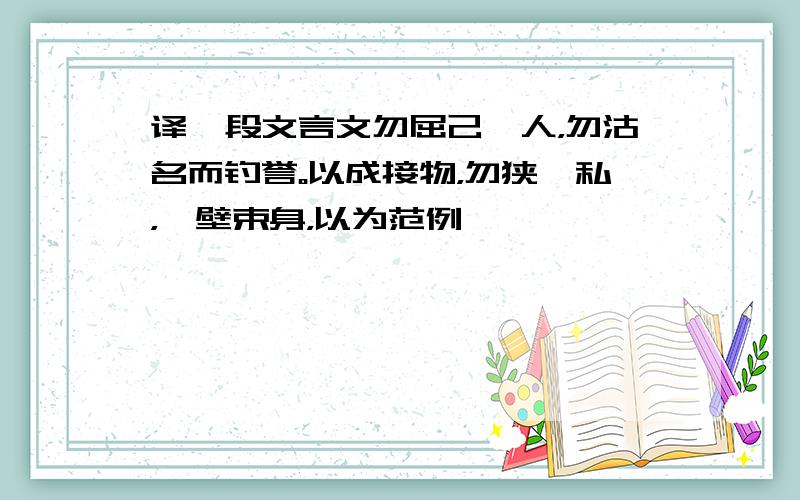 译一段文言文勿屈己徇人，勿沽名而钓誉。以成接物，勿狭褊私，圭壁束身，以为范例