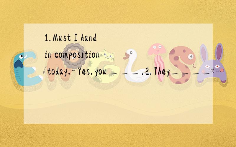 1.Must I hand in composition today,- Yes,you ___.2.They____