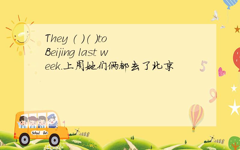 They ( )( )to Beijing last week.上周她们俩都去了北京