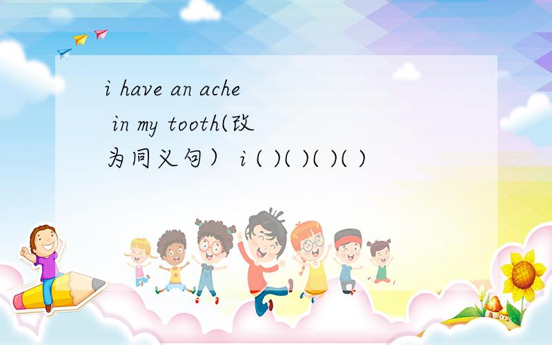 i have an ache in my tooth(改为同义句） i ( )( )( )( )