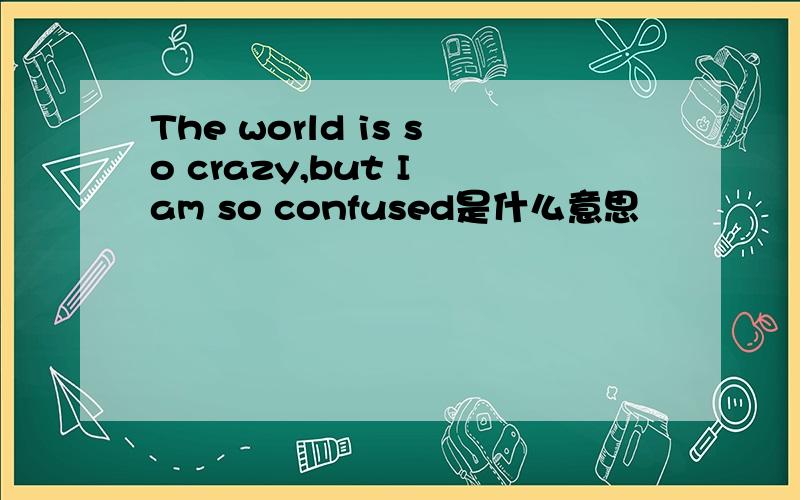 The world is so crazy,but I am so confused是什么意思