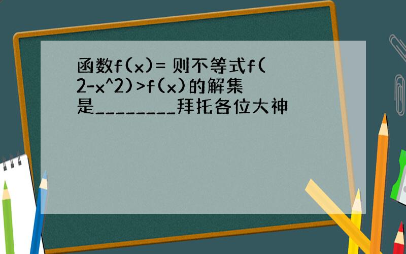 函数f(x)= 则不等式f(2-x^2)>f(x)的解集是________拜托各位大神