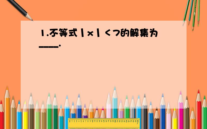 1.不等式丨x丨＜7的解集为____.