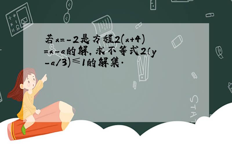 若x=-2是方程2(x+4)=x-a的解,求不等式2（y-a/3)≤1的解集.