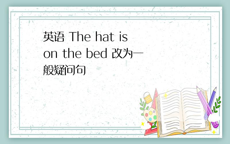 英语 The hat is on the bed 改为一般疑问句