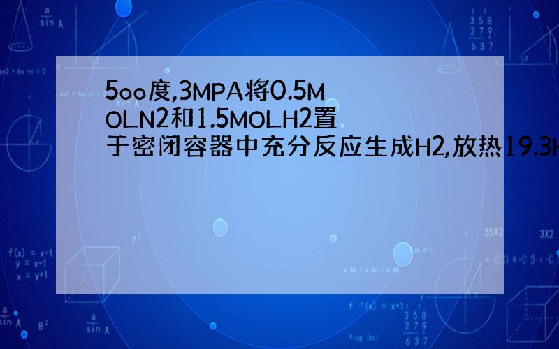 5oo度,3MPA将0.5MOLN2和1.5MOLH2置于密闭容器中充分反应生成H2,放热19.3KJ 热化学方程式1M