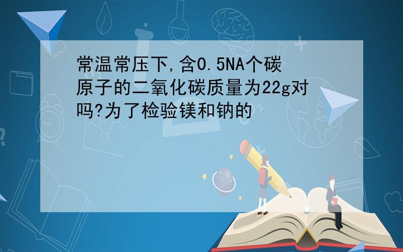 常温常压下,含0.5NA个碳原子的二氧化碳质量为22g对吗?为了检验镁和钠的