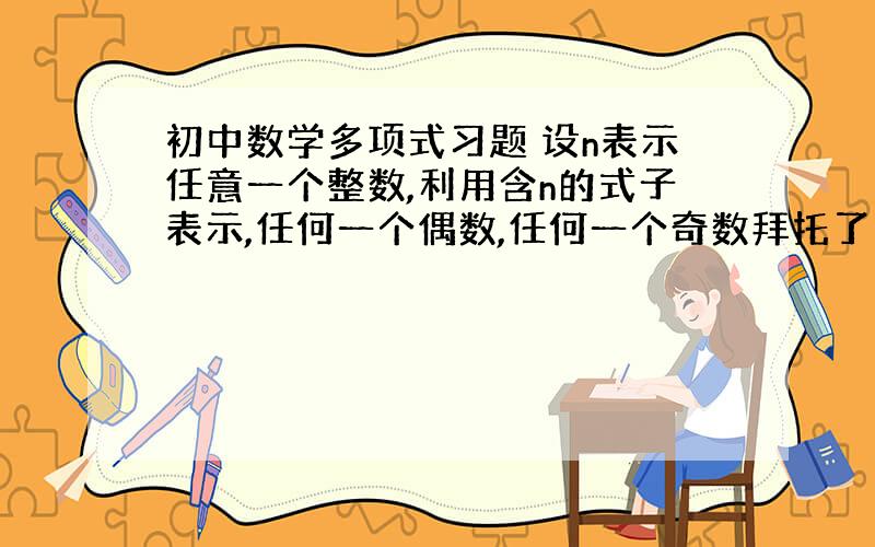 初中数学多项式习题 设n表示任意一个整数,利用含n的式子表示,任何一个偶数,任何一个奇数拜托了各位