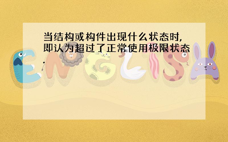 当结构或构件出现什么状态时,即认为超过了正常使用极限状态.