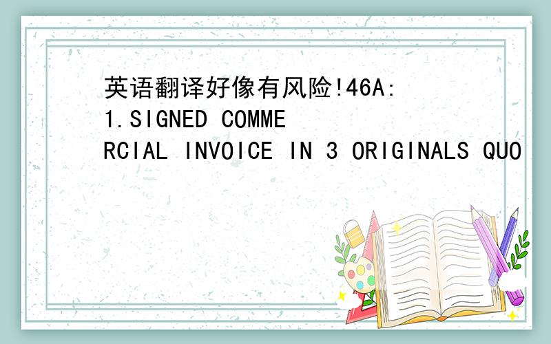 英语翻译好像有风险!46A:1.SIGNED COMMERCIAL INVOICE IN 3 ORIGINALS QUO