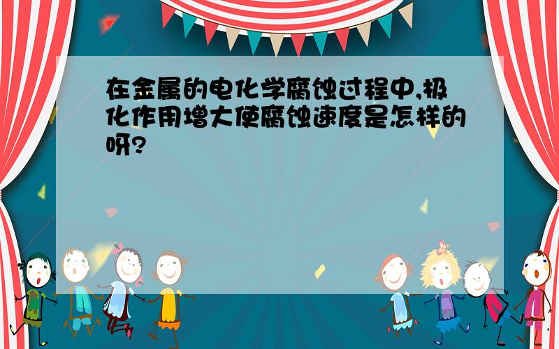 在金属的电化学腐蚀过程中,极化作用增大使腐蚀速度是怎样的呀?