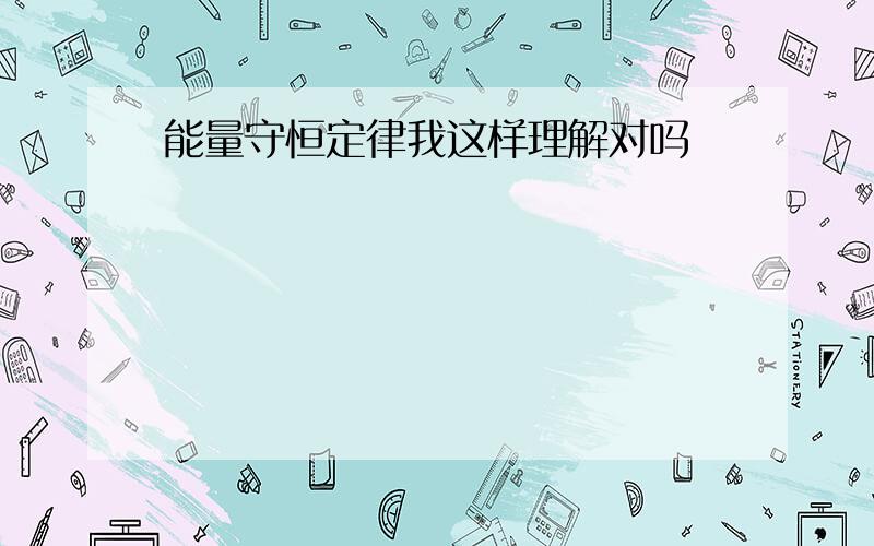 能量守恒定律我这样理解对吗