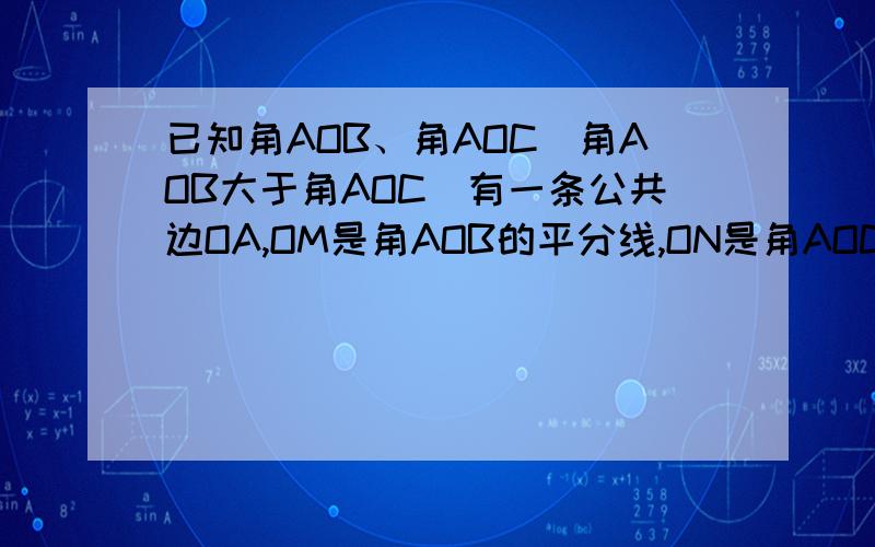 已知角AOB、角AOC(角AOB大于角AOC)有一条公共边OA,OM是角AOB的平分线,ON是角AOC的平分线,则角MO