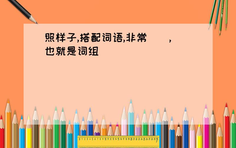 照样子,搭配词语,非常(),也就是词组