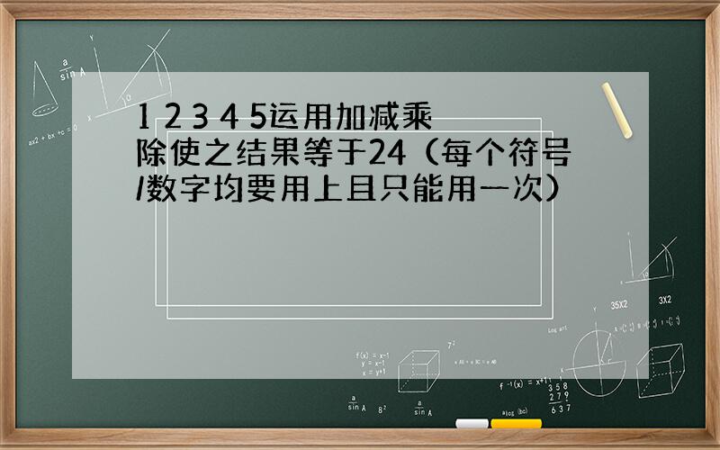 1 2 3 4 5运用加减乘除使之结果等于24（每个符号/数字均要用上且只能用一次）