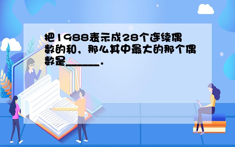 把1988表示成28个连续偶数的和，那么其中最大的那个偶数是______．