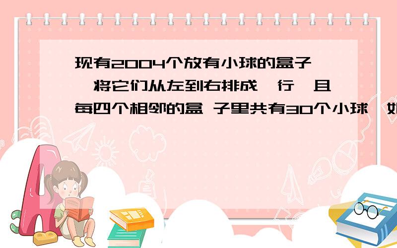 现有2004个放有小球的盒子,将它们从左到右排成一行,且每四个相邻的盒 子里共有30个小球,如果201号盒子里有7个小球