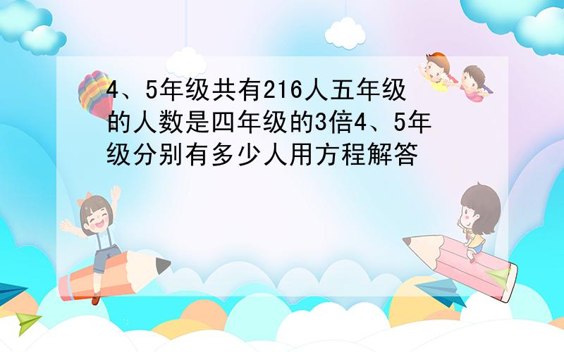 4、5年级共有216人五年级的人数是四年级的3倍4、5年级分别有多少人用方程解答