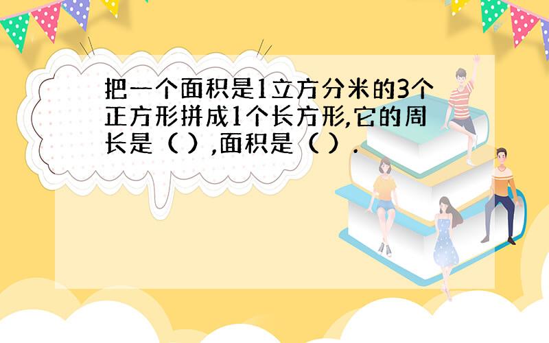 把一个面积是1立方分米的3个正方形拼成1个长方形,它的周长是（ ）,面积是（ ）.