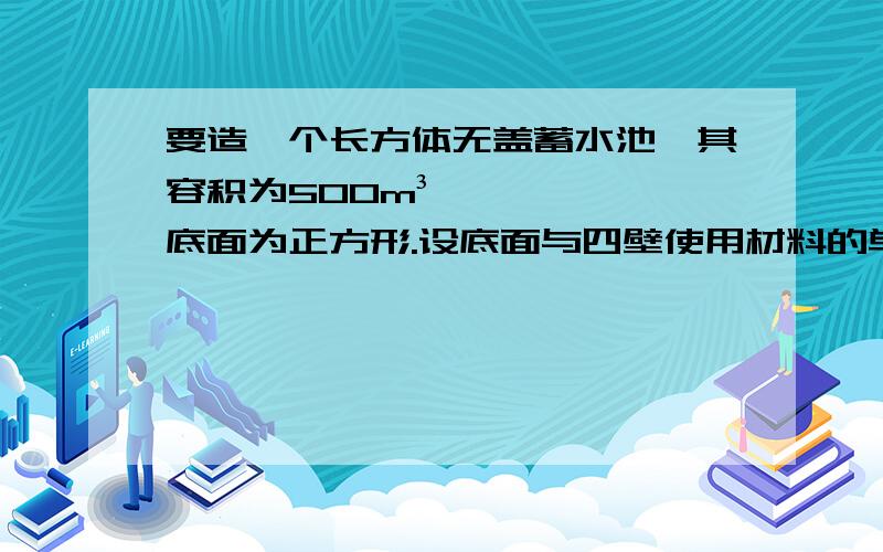 要造一个长方体无盖蓄水池,其容积为500m³,底面为正方形.设底面与四壁使用材料的单位造价相同,问底边和高各为