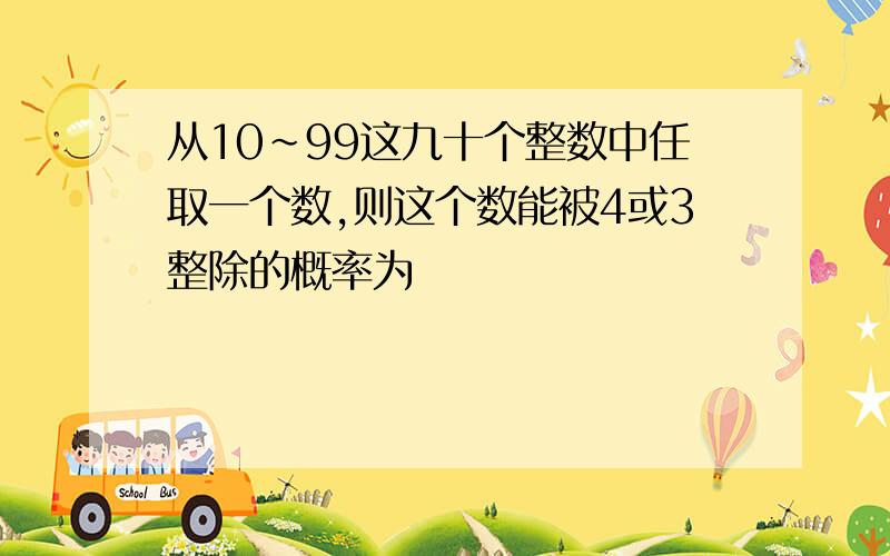 从10~99这九十个整数中任取一个数,则这个数能被4或3整除的概率为