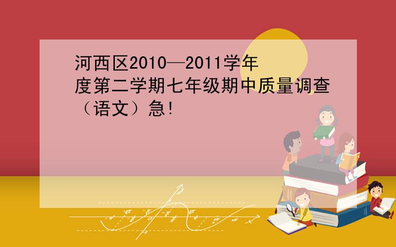 河西区2010—2011学年度第二学期七年级期中质量调查（语文）急!