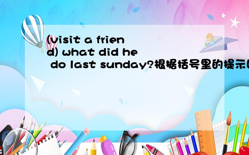 (visit a friend) what did he do last sunday?根据括号里的提示回答