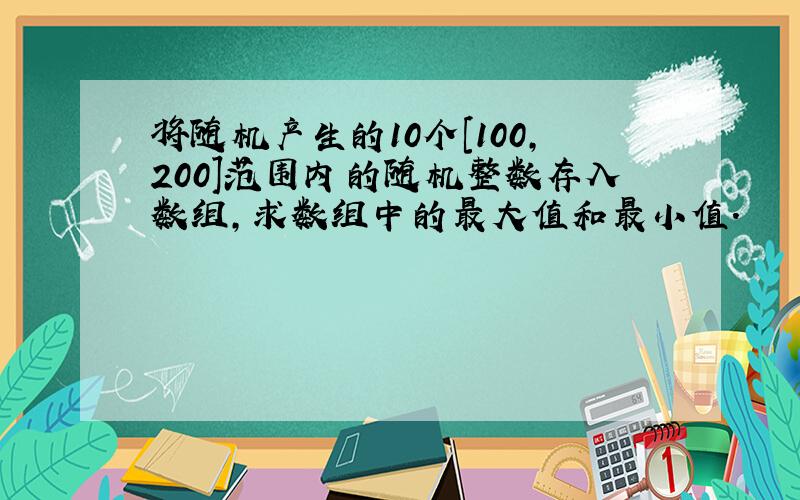 将随机产生的10个[100,200]范围内的随机整数存入数组,求数组中的最大值和最小值.