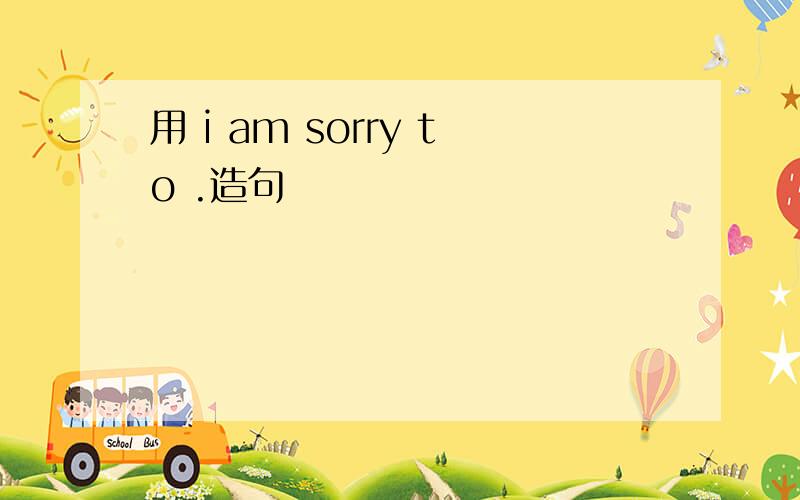 用 i am sorry to .造句