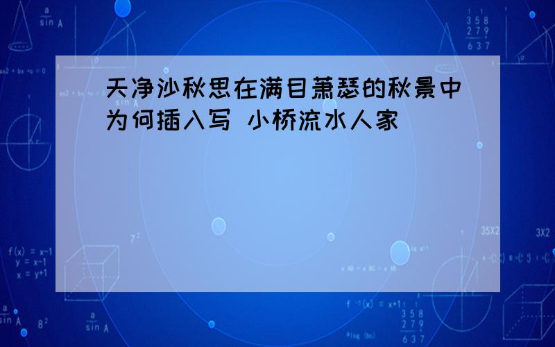 天净沙秋思在满目萧瑟的秋景中为何插入写 小桥流水人家