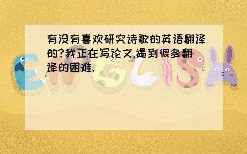 有没有喜欢研究诗歌的英语翻译的?我正在写论文,遇到很多翻译的困难,