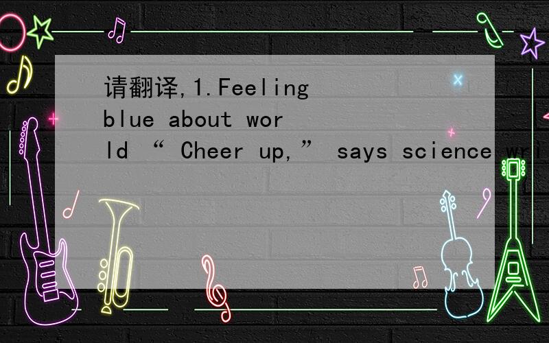 请翻译,1.Feeling blue about world “ Cheer up,” says science wri