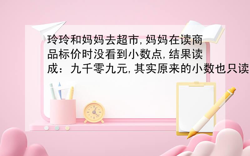 玲玲和妈妈去超市,妈妈在读商品标价时没看到小数点,结果读成：九千零九元,其实原来的小数也只读一个零,