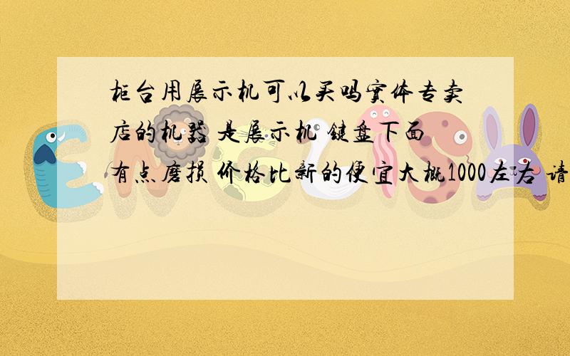 柜台用展示机可以买吗实体专卖店的机器 是展示机 键盘下面有点磨损 价格比新的便宜大概1000左右 请问有经验的朋友可以买