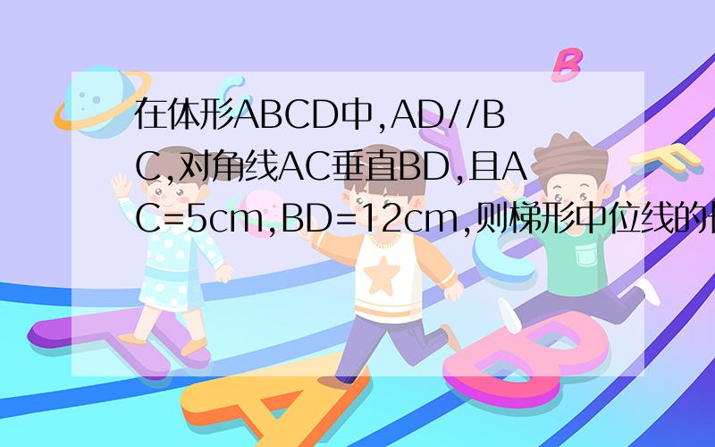 在体形ABCD中,AD//BC,对角线AC垂直BD,且AC=5cm,BD=12cm,则梯形中位线的长等于?