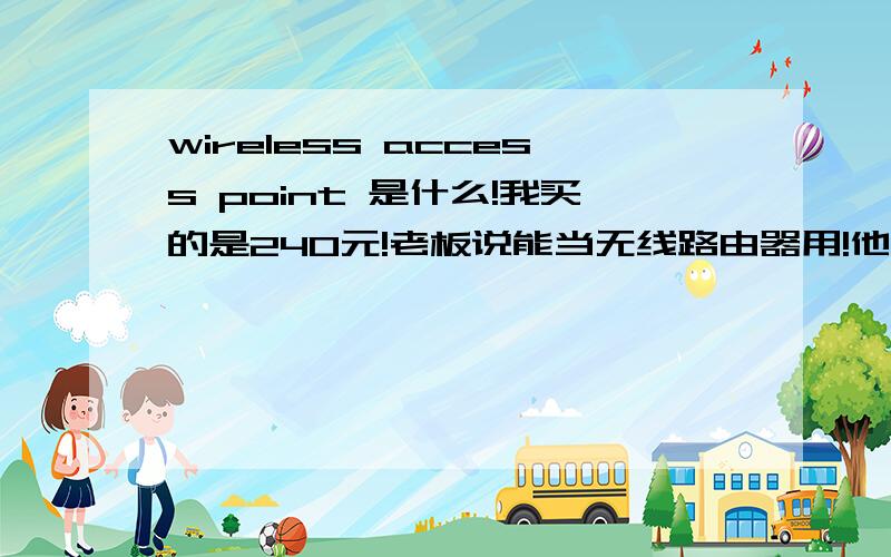 wireless access point 是什么!我买的是240元!老板说能当无线路由器用!他说接上网线就能用!在他那