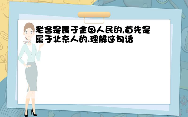 老舍是属于全国人民的,首先是属于北京人的.理解这句话