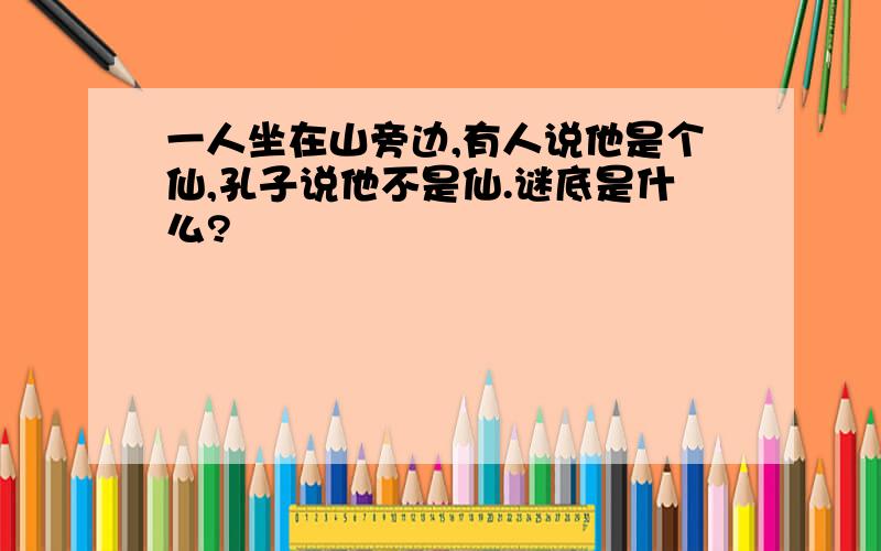 一人坐在山旁边,有人说他是个仙,孔子说他不是仙.谜底是什么?