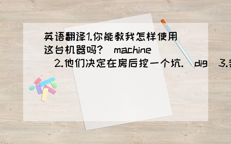 英语翻译1.你能教我怎样使用这台机器吗?（machine）2.他们决定在房后挖一个坑.（dig）3.我在汤里加了一点儿食