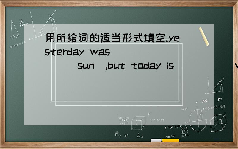 用所给词的适当形式填空.yesterday was ____(sun),but today is ____(wind)五