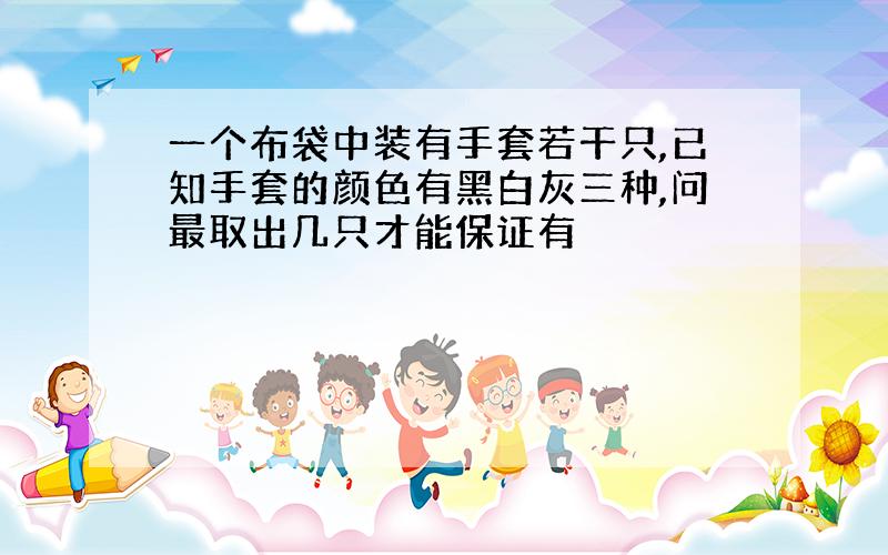 一个布袋中装有手套若干只,已知手套的颜色有黑白灰三种,问最取出几只才能保证有